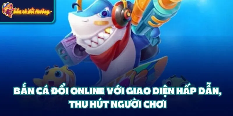 Bắn cá đổi online với giao diện hấp dẫn, thu hút người chơi