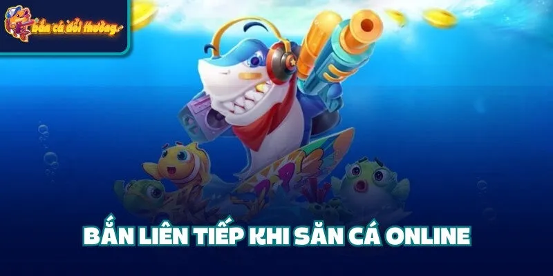Bắn liên tiếp khi săn cá online 
