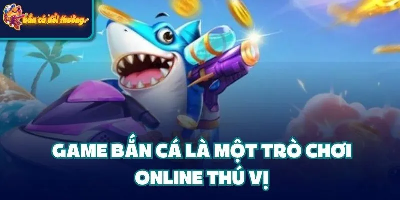 Game bắn cá là một trò chơi online thú vị